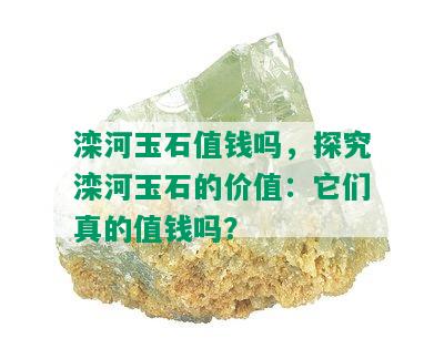 滦河玉石值钱吗，探究滦河玉石的价值：它们真的值钱吗？