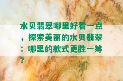 水贝翡翠哪里好看一点，探索美丽的水贝翡翠：哪里的款式更胜一筹？