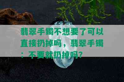 翡翠手镯不想要了可以直接扔掉吗，翡翠手镯：不要就扔掉吗？