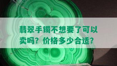 翡翠手镯不想要了可以卖吗？价格多少合适？