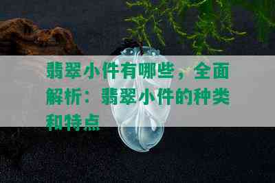 翡翠小件有哪些，全面解析：翡翠小件的种类和特点