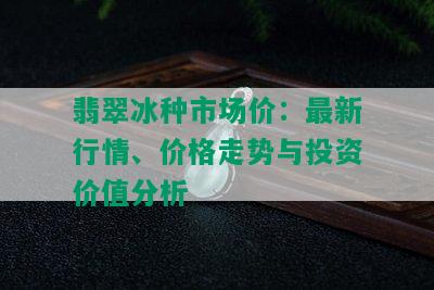 翡翠冰种市场价：最新行情、价格走势与投资价值分析