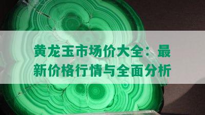 黄龙玉市场价大全：最新价格行情与全面分析