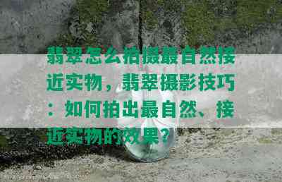 翡翠怎么拍摄最自然接近实物，翡翠摄影技巧：如何拍出最自然、接近实物的效果？