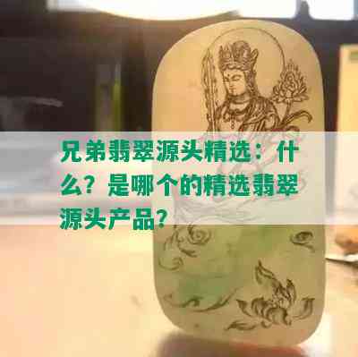 兄弟翡翠源头精选：什么？是哪个的精选翡翠源头产品？