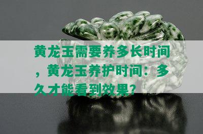 黄龙玉需要养多长时间，黄龙玉养护时间：多久才能看到效果？