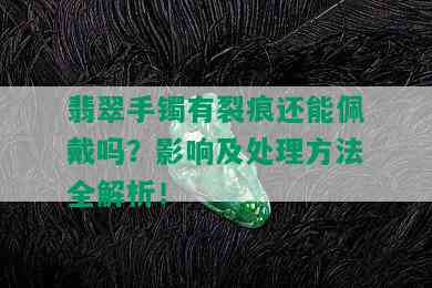 翡翠手镯有裂痕还能佩戴吗？影响及处理方法全解析！