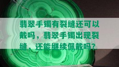 翡翠手镯有裂缝还可以戴吗，翡翠手镯出现裂缝，还能继续佩戴吗？