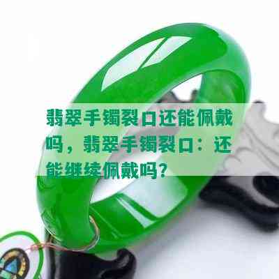 翡翠手镯裂口还能佩戴吗，翡翠手镯裂口：还能继续佩戴吗？