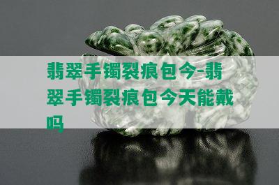 翡翠手镯裂痕包今-翡翠手镯裂痕包今天能戴吗