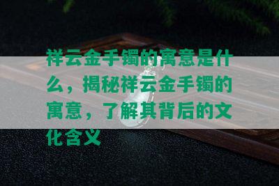 祥云金手镯的寓意是什么，揭秘祥云金手镯的寓意，了解其背后的文化含义