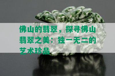 佛山的翡翠，探寻佛山翡翠之美：独一无二的艺术珍品