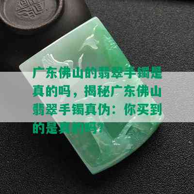 广东佛山的翡翠手镯是真的吗，揭秘广东佛山翡翠手镯真伪：你买到的是真的吗？