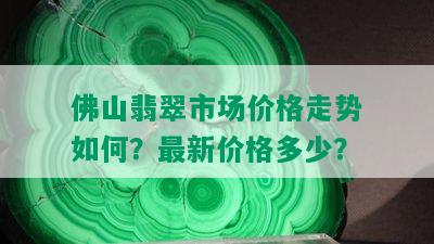 佛山翡翠市场价格走势如何？最新价格多少？