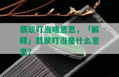 翡翠叮当啥意思，「解释」翡翠叮当是什么意思？