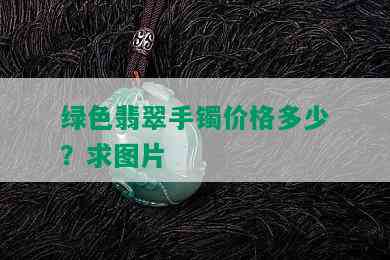 绿色翡翠手镯价格多少？求图片