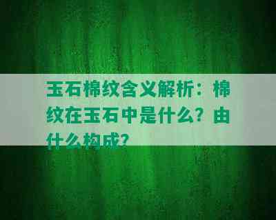 玉石棉纹含义解析：棉纹在玉石中是什么？由什么构成？