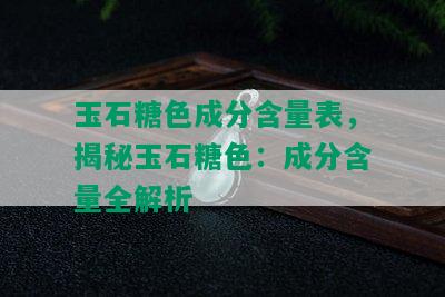 玉石糖色成分含量表，揭秘玉石糖色：成分含量全解析