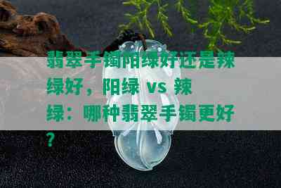 翡翠手镯阳绿好还是辣绿好，阳绿 vs 辣绿：哪种翡翠手镯更好？