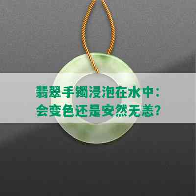 翡翠手镯浸泡在水中：会变色还是安然无恙？