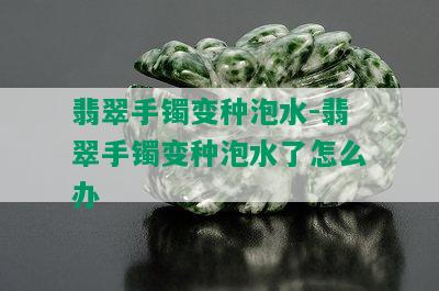 翡翠手镯变种泡水-翡翠手镯变种泡水了怎么办