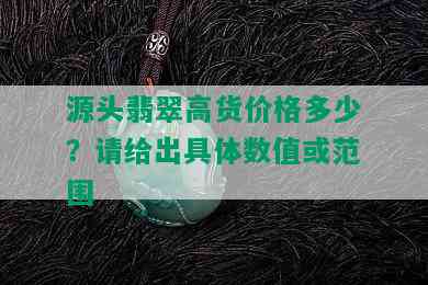 源头翡翠高货价格多少？请给出具体数值或范围