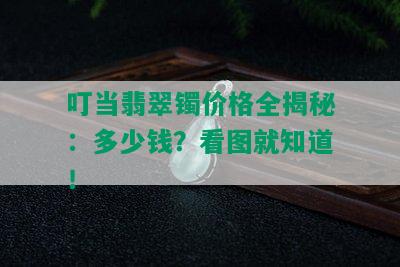 叮当翡翠镯价格全揭秘：多少钱？看图就知道！