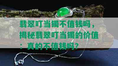 翡翠叮当镯不值钱吗，揭秘翡翠叮当镯的价值：真的不值钱吗？