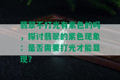 翡翠不打光有紫色的吗，探讨翡翠的紫色现象：是否需要打光才能显现？