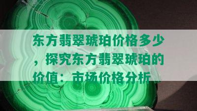 东方翡翠琥珀价格多少，探究东方翡翠琥珀的价值：市场价格分析