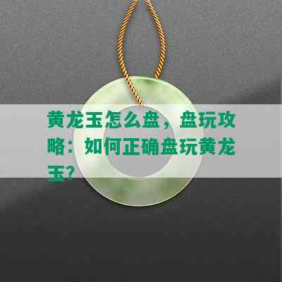 黄龙玉怎么盘，盘玩攻略：如何正确盘玩黄龙玉？