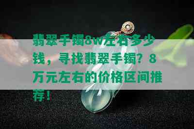 翡翠手镯8w左右多少钱，寻找翡翠手镯？8万元左右的价格区间推荐！