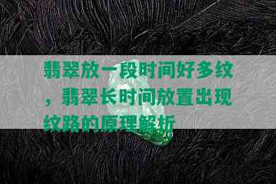 翡翠放一段时间好多纹，翡翠长时间放置出现纹路的原理解析