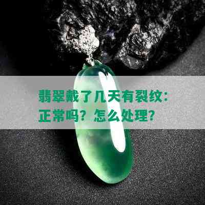 翡翠戴了几天有裂纹：正常吗？怎么处理？