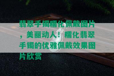 翡翠手镯糯化佩戴图片，美丽动人！糯化翡翠手镯的优雅佩戴效果图片欣赏