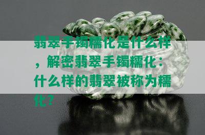 翡翠手镯糯化是什么样，解密翡翠手镯糯化：什么样的翡翠被称为糯化？