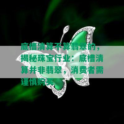 底槽清算不算翡翠的，揭秘珠宝行业：底槽清算并非翡翠，消费者需谨慎购买