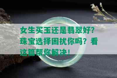 女生买玉还是翡翠好？珠宝选择困扰你吗？看这篇帮你解决！