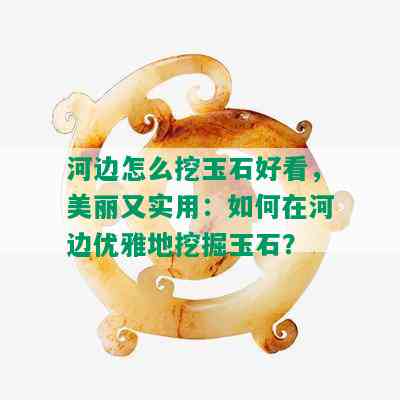 河边怎么挖玉石好看，美丽又实用：如何在河边优雅地挖掘玉石？