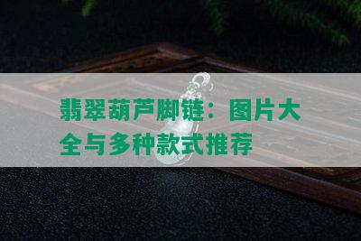 翡翠葫芦脚链：图片大全与多种款式推荐