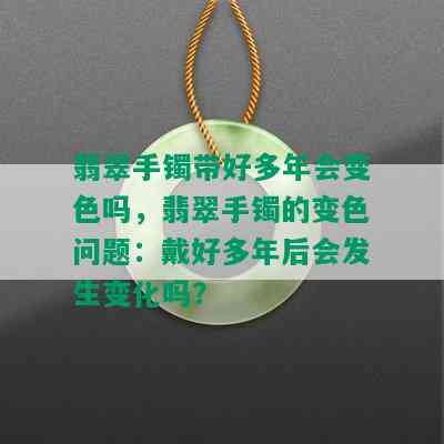 翡翠手镯带好多年会变色吗，翡翠手镯的变色问题：戴好多年后会发生变化吗？