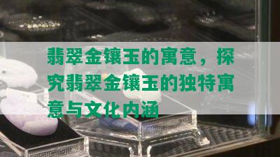 翡翠金镶玉的寓意，探究翡翠金镶玉的独特寓意与文化内涵