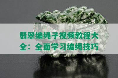 翡翠编绳子视频教程大全：全面学习编绳技巧