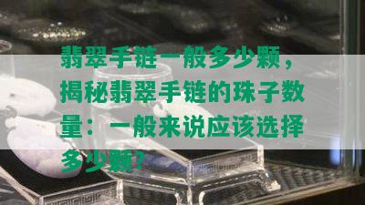 翡翠手链一般多少颗，揭秘翡翠手链的珠子数量：一般来说应该选择多少颗？