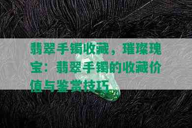 翡翠手镯收藏，璀璨瑰宝：翡翠手镯的收藏价值与鉴赏技巧