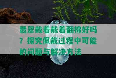 翡翠戴着戴着翻棉好吗？探究佩戴过程中可能的问题与解决方法