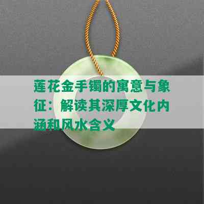 莲花金手镯的寓意与象征：解读其深厚文化内涵和风水含义