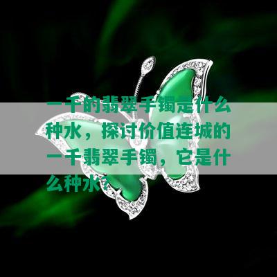 一千的翡翠手镯是什么种水，探讨价值连城的一千翡翠手镯，它是什么种水？