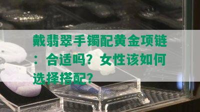 戴翡翠手镯配黄金项链：合适吗？女性该如何选择搭配？