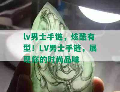 lv男士手链，炫酷有型！LV男士手链，展现你的时尚品味